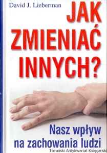 Jak zmieniać innych? : Nasz wpływ na zachowanie ludzi / David J. Liberman