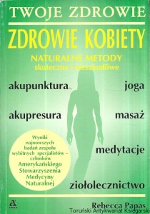 Zdrowie kobiety : Twoje zdrowie : Naturalne metody skuteczne i nieszkodliwe / Rebecca Papas 
