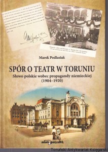 Spór o teatr w Toruniu Słowo polskie wobec propagandy niemieckiej (1904-1920) / Marek Podlasiak