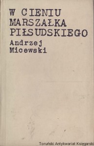 W cieniu Marszałka Piłsudskiego : Szkice z dziejów myśli politycznej II Rzeczypospolitej / Andrzej Micewski 