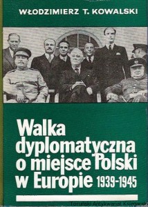Walka dyplomatyczna o miejsce Polski w Europie (1939-1945) / Włodzimierz T. Kowalski 