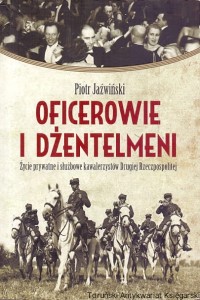 Oficerowie i dżentelmeni : Życie prywatne i służbowe kawalerzystów Drugiej Rzeczpospolitej / Piotr Jaźwiński 