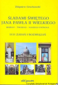 Śladami świętego Jana Pawła II wielkiego : Mojego-Twojego-naszego patrona : 1111 zadań i rozwiązań / Zbigniew Grochowski 