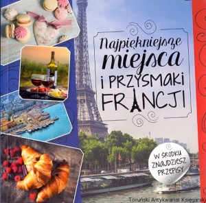 Najpiękniejsze miejsca i przysmaki Francji / Iwona Czarkowska (oprac.)