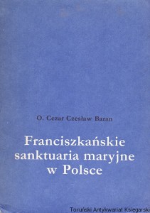 Franciszkańskie sanktuaria maryjne w Polsce / O. Cezar Czesław Baran O.F.M. Conv.