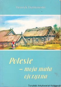 Polesie -moja mała ojczyzna : Biblioteka „Wołynia z Wołynia” T. 47  /  Henryk Dąbkowski   