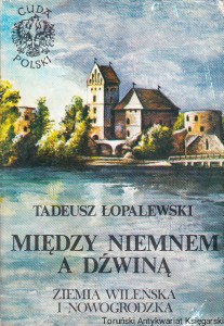 Między Niemnem a Dźwiną. Ziemia Wileńska i Nowogrodzka / Tadeusz Łopalewski