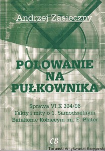 Polowanie na pułkownika: Sprawa VI K 394/96: Fakty i mity o 1. Samodzielnym Batalionie Kobiecym im. E. Plater / Andrzej Zasieczny