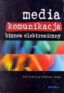 Media komunikacja biznes elektroniczny  / Bohdan Jung (red.)