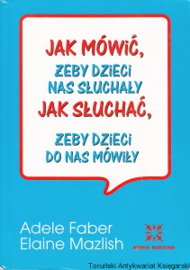 Jak mówić żeby dzieci nas słuchały : Jak słuchać żeby dzieci do nas mówiły / Adele Faber, Elaine Mazlish