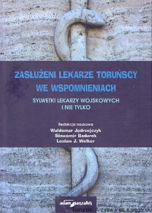 Zasłużeni lekarze toruńscy we wspomnieniach : Sylwetki lekarzy wojskowych i nie tylko  / Waldemar Jędrzejczyk, Sławomir Badurek, Lesław J. Welker   (red.)