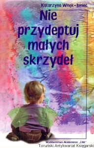Nie przydeptuj małych skrzydeł : O niezamierzonych zranieniach / Katarzyna Wnęk-Joniec  