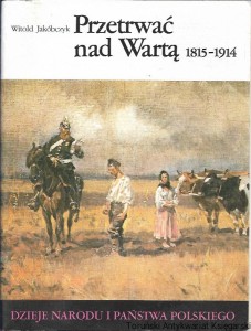Przetrwać nad Wartą 1815-1914 : Dzieje Narodu i Państwa Polskiego / Witold Jakóbczyk