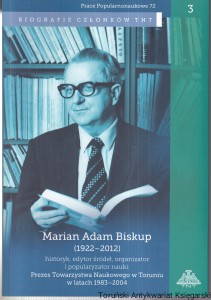 Marian Adam Biskup (1922-2012) Historyk, edytor źródeł, organizator i popularyzator nauki. Prezes Towarzystwa Naukowego w Toruniu w latach 1983-2004 / Bogusław Dybaś, Janusza Tandecki 