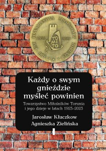 Każdy o swym gnieździe myśleć powinien. Towarzystwo Miłośników Torunia i jego dzieje w latach 1923-2023 / Jarosław Kłaczkow, Agnieszka Zielińska