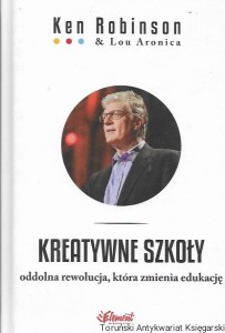 Kreatywne szkoły oddolna rewolucja, która zmienia edukację / Ken Robinson & Lou Aronica  