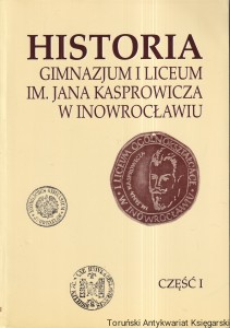 Historia Gimnazjum i Liceum im. Jana Kasprowicza w Inowrocławiu Część 1 / Ryszard Kabaciński (red.)