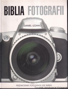 Biblia fotografii Przewodnik fotografa XXI wieku / Daniel Lezano