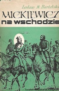 Mickiewicz na wschodnie : Opowieść dokumentarna o ostatnich latach życia Adama Mickiewicza / Lesław M. Bartelski 