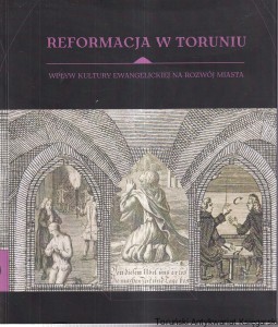 Reformacja w Toruniu : wpływ kultury ewangelickiej na rozwój miasta : katalog wystawy w Muzeum Okręgowym 9 czerwca-15 października 2017 / Joanna Arszyńska, Liliana Lewandowska, Aleksandra Mierzejewska (red.)