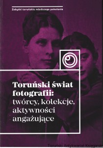 Toruński świat fotografii : twórcy, kolekcje, aktywności angażujące / redakcja naukowa: Katarzyna Kluczwajd, Michał Pszczółkowski [Seria Zabytki Toruńskie Młodszego Pokolenia, 21]