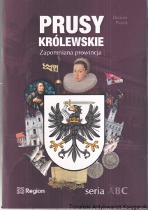 Prusy królewskie : zapomniana prowincja / Dariusz Piasek