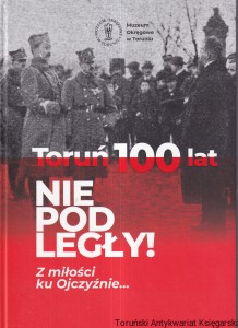 Toruń 100 lat niepodległy! Z miłości ku Ojczyźnie... / opracowanie i redakcja katalogu: Katarzyna Pietrucka, wstęp do katalogu: prof. dr hab. Magdalena Niedzielska