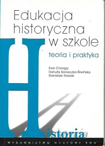 Edukacja historyczna w szkole : Teoria i praktyka  / Ewa Chorąży, Danuta Konieczka-Śliwińska, Stanisław Roszak  