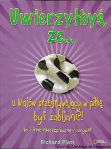 Uwierzyłbyś że…u Majów przegrywający w piłkę byli zabijani?! To i inne niebezpieczne rozrywki  / Richard Platt 