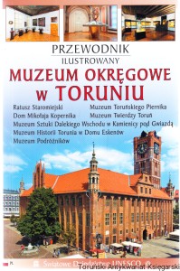 Przewodnik ilustrowany Muzeum Okręgowe w Toruniu : Ratusz Staromiejski, Dom Mikołaja Kopernika, Muz Sztuki Dalekiego Wschodu w Kamienicy pod Gwiazdą, Muzeum Historii Torunia w Domu Eskenów, Muzeum Podróżników, Muz Toruńskiego Piernika, Muz Twierdzy Toruń
