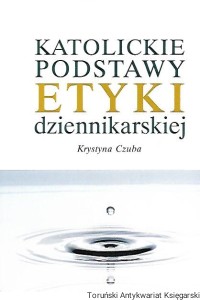 Katolickie podstawy etyki dziennikarskiej / Krystyna Czuba