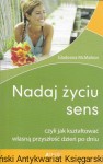 Nadaj życiu sens czyli jak kształtować własną przyszłość dzień po dniu  / Gladeana McMahon  