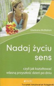 Nadaj życiu sens czyli jak kształtować własną przyszłość dzień po dniu  / Gladeana McMahon  