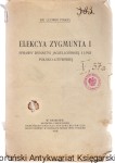 Elekcya Zygmunta I : sprawy dynastyi jagiellońskiej i unii polsko-litewskiej / Dr. Ludwik Finkiel