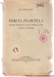 Elekcya Zygmunta I : sprawy dynastyi jagiellońskiej i unii polsko-litewskiej / Dr. Ludwik Finkiel