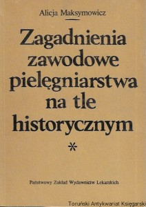 Zagadnienia zawodowe pielęgniarstwa na tle historycznych : Podręcznik dla szkół średnich pielęgniarstwa  / Alicja Maksymowicz  