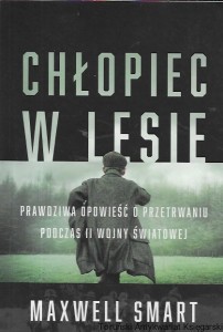 Chłopiec w lesie : Prawdziwa opowieść przetrwaniu podczas II wojny światowej  / Maxwell Smart  