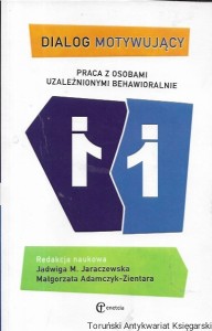  Dialog motywujący : Praca z osobami uzależnionymi behawioralnie  / Jadwiga M. Jaraczewska, Małgorzata Adamczyk-Zientara  (red.)