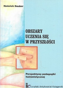 Obszary uczenia się w przyszłości : perspektywy pedagogiki humanistycznej / Heinrich Dauber 