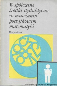 Współczesne środki dydaktyczne w nauczaniu początkowym matematyki  / Henryk Moroz  
