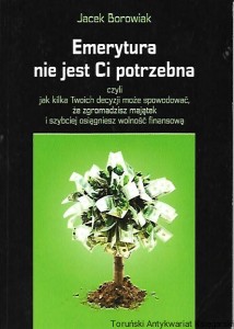 Emerytura nie jest Ci potrzebna czyli jak kilka Twoich decyzji może spowodować że zgromadzisz majątek i szybciej osiągniesz wolność finansową / Jacek Borowiak
