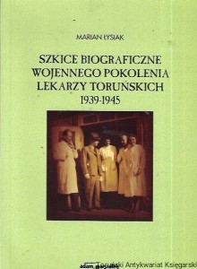 Szkice biograficzne wojennego pokolenia lekarzy toruńskich 1939-1945 / Marian Łysiak 