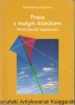 Praca z małym dzieckiem. Wokół Filozofii wychowania. Program / Bronisława Dymara