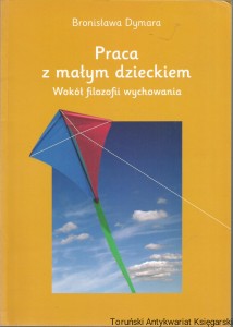 Praca z małym dzieckiem. Wokół Filozofii wychowania. Program / Bronisława Dymara
