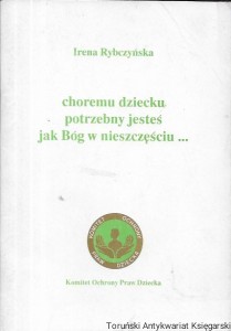 Choremu dziecku potrzebny jesteś jak Bóg w nieszczęściu  / Irena Rybczyńska  
