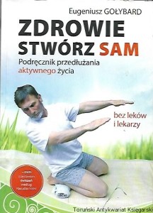 Zdrowie stwórz sam : Podręcznik przedłużania aktywnego życia bez leków i lekarzy / Eugeniusz Gołybard 