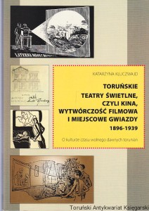 Toruńskie teatry świetlne, czyli kina, wytwórczość filmowa i miejscowe gwiazdy 1896-1939 : o kulturze czasu wolnego dawnych torunian / Katarzyna Kluczwajd