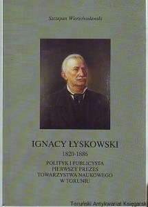 Ignacy Łyskowski 1820-1886 : polityk i publicysta, pierwszy prezes Towarzystwa Naukowe w Toruniu / Szczepan Wierzchosławski