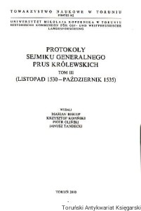 Protokoły Sejmiku Generalnego Prus Królewskich Tom III (listopad 1530-październik 1535) / Wydali: Marian Biskup, Krzysztof Kopiński, Piotr Oliński, Janusz Tandecki