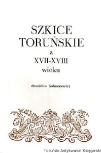 Szkice toruńskie z XVII-XVIII wieku / Stanisław Salmonowicz